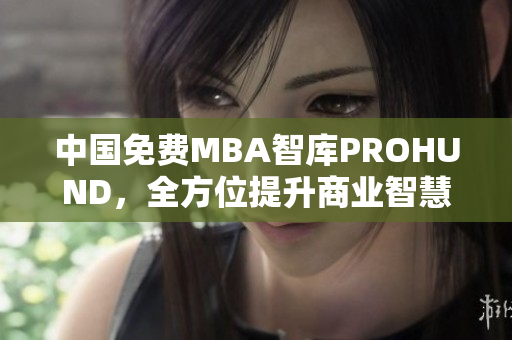 中国免费MBA智库PROHUND，全方位提升商业智慧