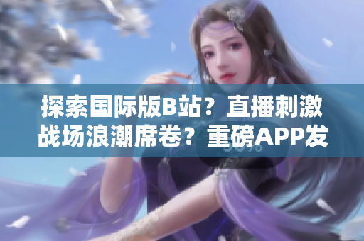 探索国际版B站？直播刺激战场浪潮席卷？重磅APP发布！