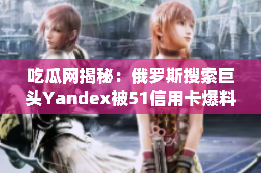 吃瓜网揭秘：俄罗斯搜索巨头Yandex被51信用卡爆料！(1)