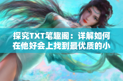 探究TXT笔趣阁：详解如何在他好会上找到最优质的小说