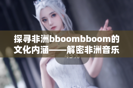 探寻非洲bboombboom的文化内涵——解密非洲音乐现象