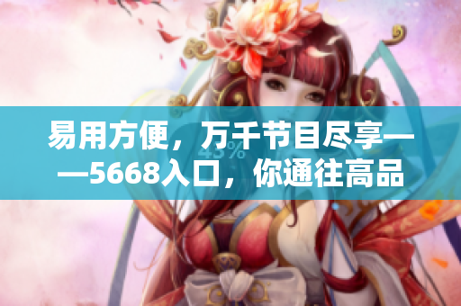 易用方便，万千节目尽享——5668入口，你通往高品质成品网站的捷径