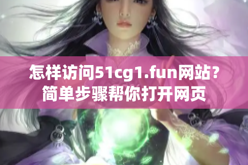 怎样访问51cg1.fun网站？简单步骤帮你打开网页