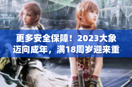 更多安全保障！2023大象迈向成年，满18周岁迎来重要转变(1)