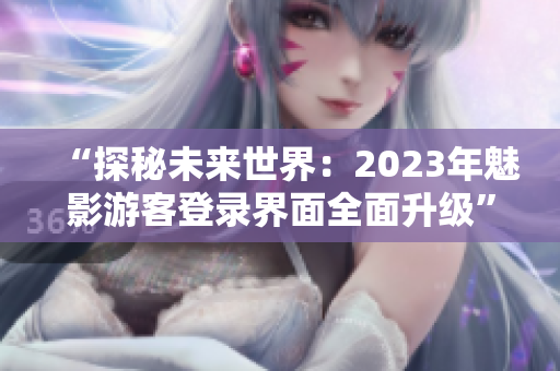 “探秘未来世界：2023年魅影游客登录界面全面升级”