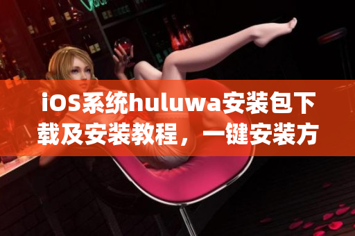 iOS系统huluwa安装包下载及安装教程，一键安装方便快捷(1)