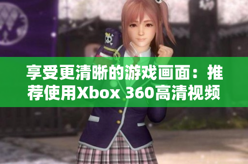 享受更清晰的游戏画面：推荐使用Xbox 360高清视频线