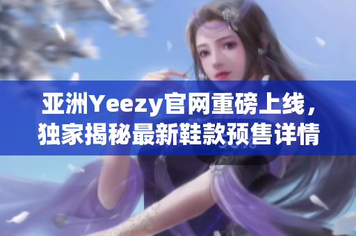 亚洲Yeezy官网重磅上线，独家揭秘最新鞋款预售详情