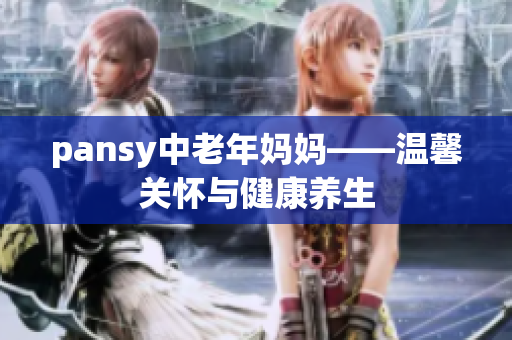 pansy中老年妈妈——温馨关怀与健康养生