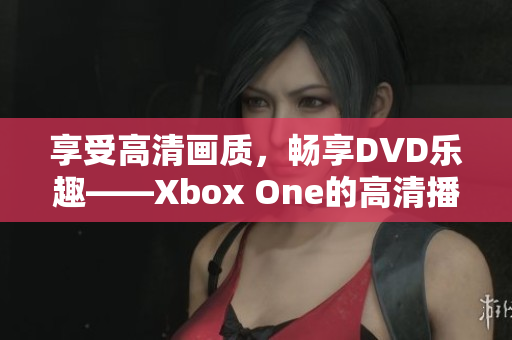 享受高清画质，畅享DVD乐趣——Xbox One的高清播放体验