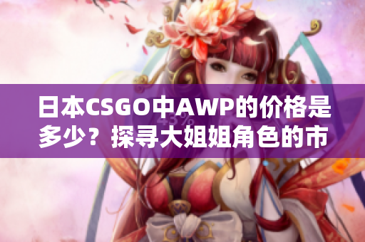 日本CSGO中AWP的价格是多少？探寻大姐姐角色的市场价值！