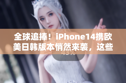 全球追捧！iPhone14携欧美日韩版本悄然来袭，这些升级是否能让你心动？