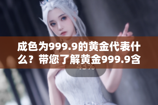 成色为999.9的黄金代表什么？带您了解黄金999.9含义