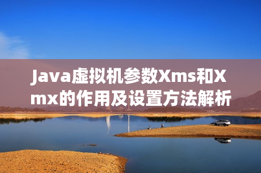 Java虚拟机参数Xms和Xmx的作用及设置方法解析