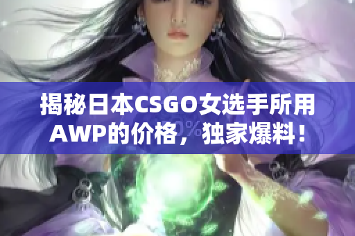 揭秘日本CSGO女选手所用AWP的价格，独家爆料！