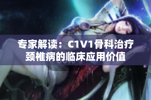 专家解读：C1V1骨科治疗颈椎病的临床应用价值