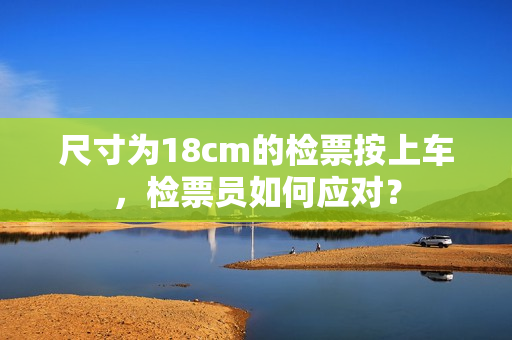 尺寸为18cm的检票按上车，检票员如何应对？