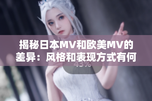 揭秘日本MV和欧美MV的差异：风格和表现方式有何异同？