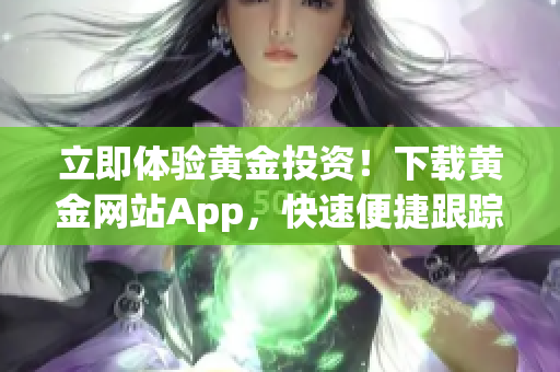 立即体验黄金投资！下载黄金网站App，快速便捷跟踪市场动态