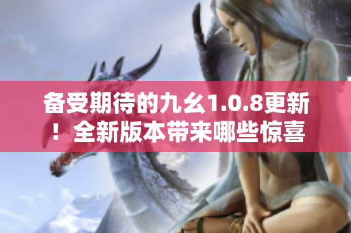 备受期待的九幺1.0.8更新！全新版本带来哪些惊喜