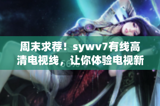 周末求荐！sywv7有线高清电视线，让你体验电视新高度！