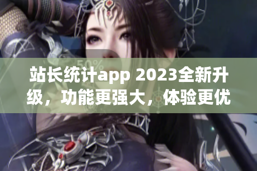 站长统计app 2023全新升级，功能更强大，体验更优化(1)