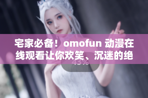 宅家必备！omofun 动漫在线观看让你欢笑、沉迷的绝佳选择