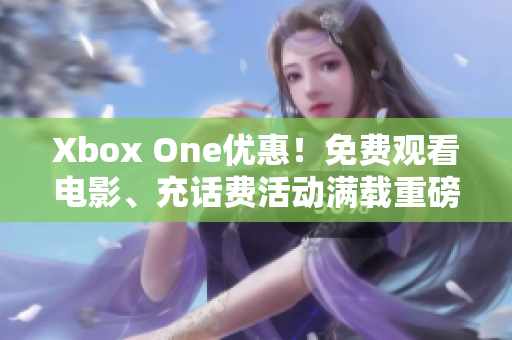 Xbox One优惠！免费观看电影、充话费活动满载重磅福利