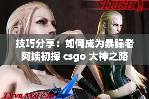 技巧分享：如何成为暴躁老阿姨初探 csgo 大神之路