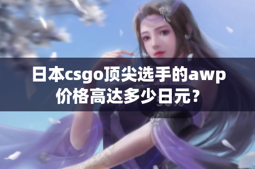 日本csgo顶尖选手的awp价格高达多少日元？