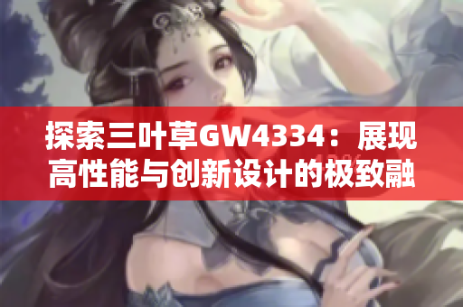 探索三叶草GW4334：展现高性能与创新设计的极致融合