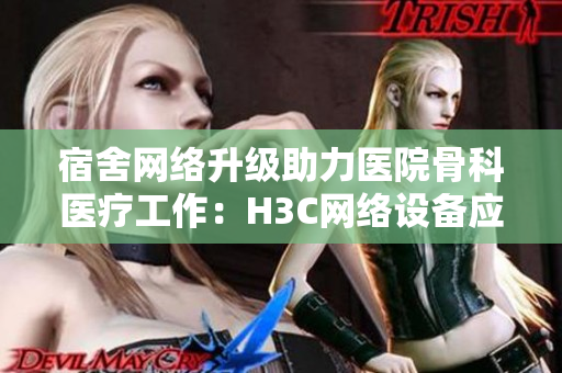 宿舍网络升级助力医院骨科医疗工作：H3C网络设备应用案例