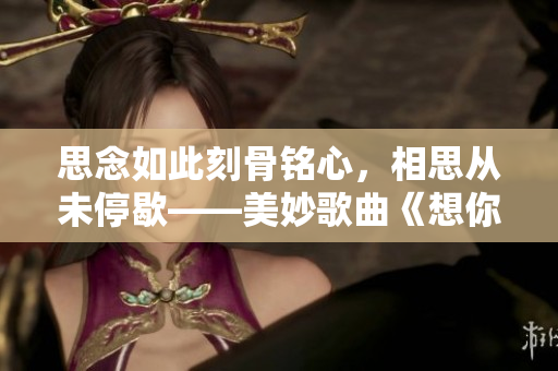 思念如此刻骨铭心，相思从未停歇——美妙歌曲《想你如初》