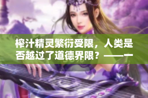 榨汁精灵繁衍受限，人类是否越过了道德界限？——一个反思