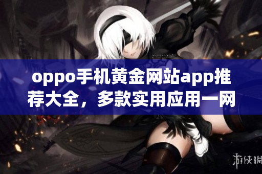 oppo手机黄金网站app推荐大全，多款实用应用一网打尽