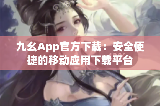 九幺App官方下载：安全便捷的移动应用下载平台