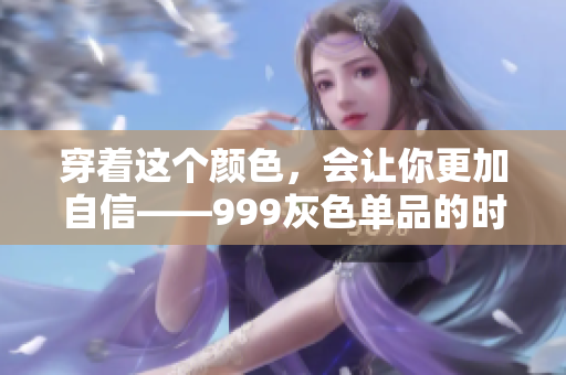 穿着这个颜色，会让你更加自信——999灰色单品的时尚魅力