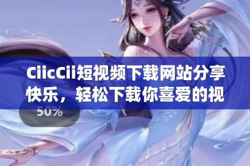 CiicCii短视频下载网站分享快乐，轻松下载你喜爱的视频(1)