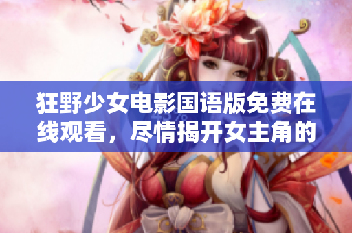 狂野少女电影国语版免费在线观看，尽情揭开女主角的神秘面纱