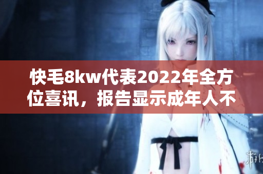 快毛8kw代表2022年全方位喜讯，报告显示成年人不再担心秃发问题