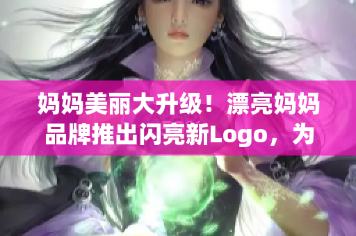 妈妈美丽大升级！漂亮妈妈品牌推出闪亮新Logo，为你点亮生活