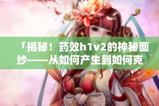 「揭秘！药效h1v2的神秘面纱——从如何产生到如何克服」