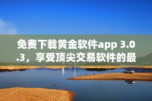 免费下载黄金软件app 3.0.3，享受顶尖交易软件的最新版本