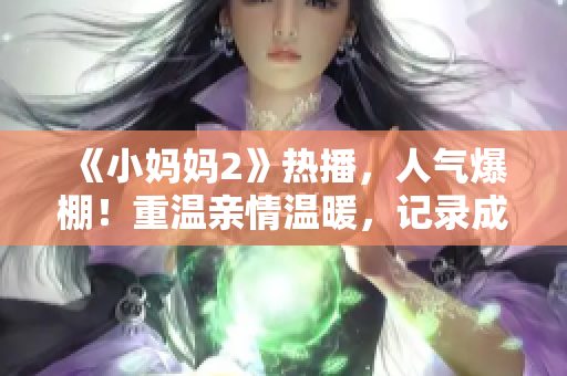 《小妈妈2》热播，人气爆棚！重温亲情温暖，记录成长点滴