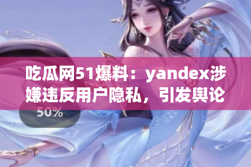 吃瓜网51爆料：yandex涉嫌违反用户隐私，引发舆论关注(1)