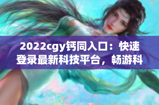 2022cgy钙同入口：快速登录最新科技平台，畅游科技世界