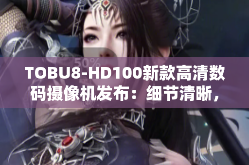 TOBU8-HD100新款高清数码摄像机发布：细节清晰，画面逼真