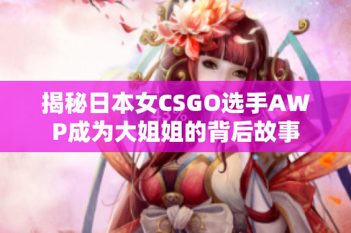 揭秘日本女CSGO选手AWP成为大姐姐的背后故事