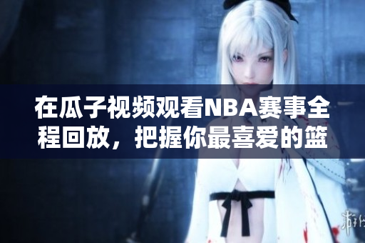 在瓜子视频观看NBA赛事全程回放，把握你最喜爱的篮球瞬间