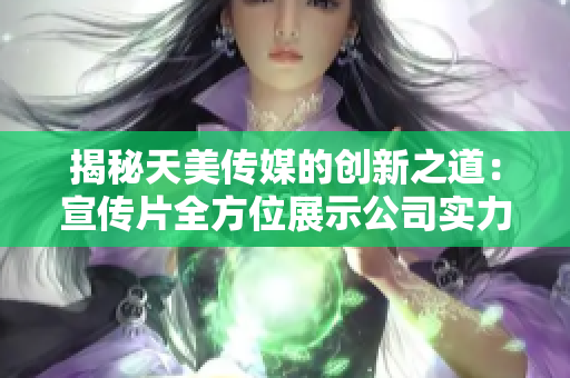 揭秘天美传媒的创新之道：宣传片全方位展示公司实力与未来愿景